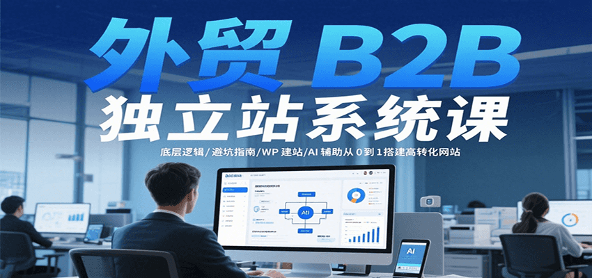 外贸B2B独立站系统课：底层逻辑/避坑指南/WP建站/AI辅助从0到1搭建高转化网站 - 福缘创业网
