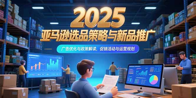 2025亚马逊选品策略与新品推广，广告优化与政策解读，促销活动与运营规划 - 中创网
