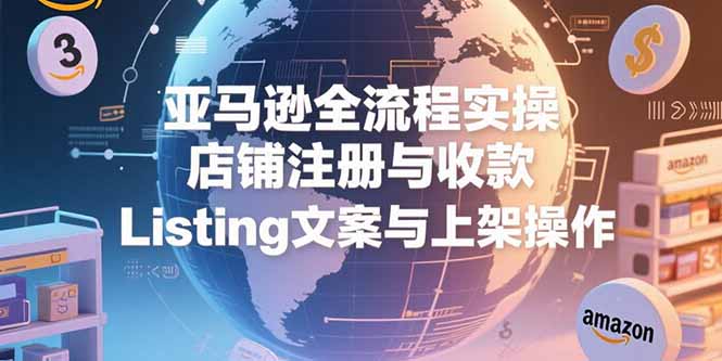亚马逊全流程实操，店铺注册与收款，Listing文案与上架操作 - 中创网