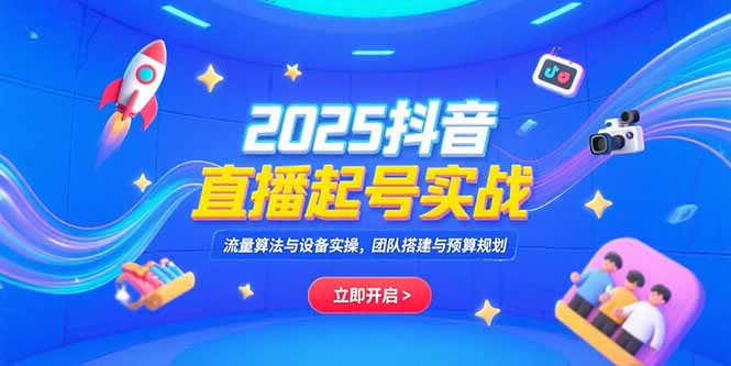 2025抖音直播起号实战，流量算法与设备实操，团队搭建与预算规划 - 中创网