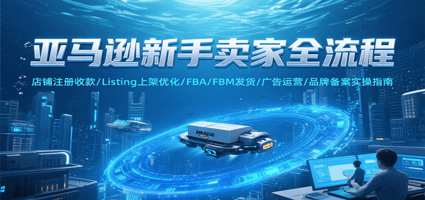 亚马逊新手卖家全流程，注册收款/Listing上架优化/ FBA/FBM发货/广告运营/品牌备案 - 福缘创业网