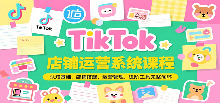 TikTok店铺运营系统课程，认知基础，店铺搭建，运营管理，进阶工具落地完整闭环 - 福缘创业网