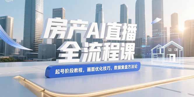 房产AI直播全流程课，起号阶段教程，画面优化技巧，数据复盘方法论 - 中创网