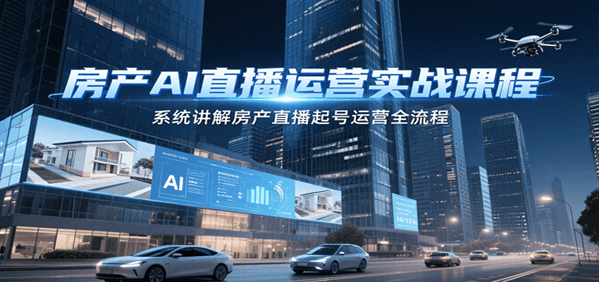 房产AI直播运营实战课程，系统讲解房产直播起号运营全流程 - 福缘创业网