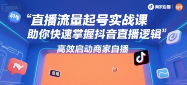 直播流量起号实战课，助你快速掌握抖音直播逻辑，高效启动商家自播 - 冒泡网赚