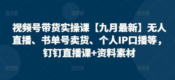 视频号带货实操课【25年7月最新】无人直播、书单号卖货、个人IP口播等，钉钉直播课+资料素材 - 冒泡网赚