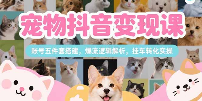 宠物抖音变现课，账号五件套搭建，爆流逻辑解析，挂车转化实操 - 中创网