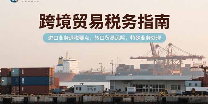 跨境贸易税务指南，进口业务退税要点，转口贸易风险，特殊业务处理 - 中创网