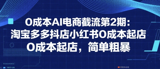0成本AI电商截流第2期：淘宝多多抖店小红书0成本起店，简单粗暴 - 冒泡网赚