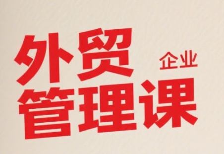 中小外贸企业管理课，系统性强，直击痛点，助企业全面提升管理智慧 - 冒泡网赚