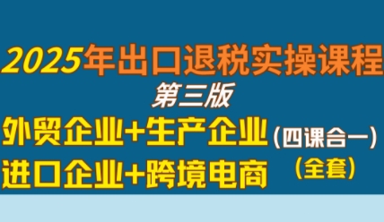 2025年出口退税实操课程，外贸企业+生产企业+进口企业+跨境电商 - 冒泡网赚