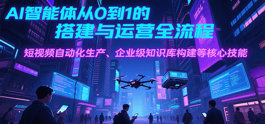 AI智能体从0到1的搭建与运营全流程，短视频自动化生产、企业级知识库构建等核心技能 - 福缘创业网