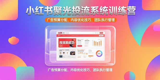 小红书聚光投流系统训练营，广告预算分配，内容优化技巧，团队执行管理 - 中创网