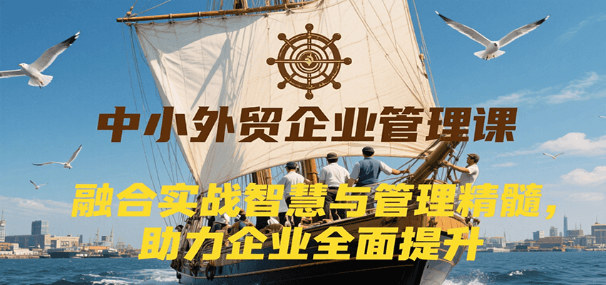 中小外贸企业管理课，融合实战智慧与管理精髓，助力企业全面提升管理水平 - 福缘创业网