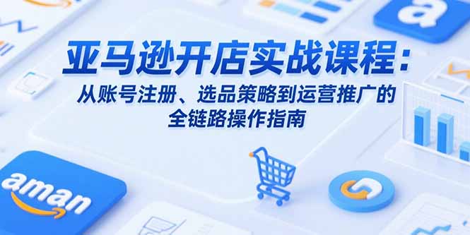 亚马逊开店实战课程：从账号注册、选品策略到运营推广的全链路操作指南 - 中创网