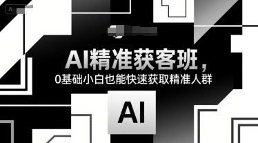 AI精准获客班，0基础小白也能快速获取精准人群 - 冒泡网赚