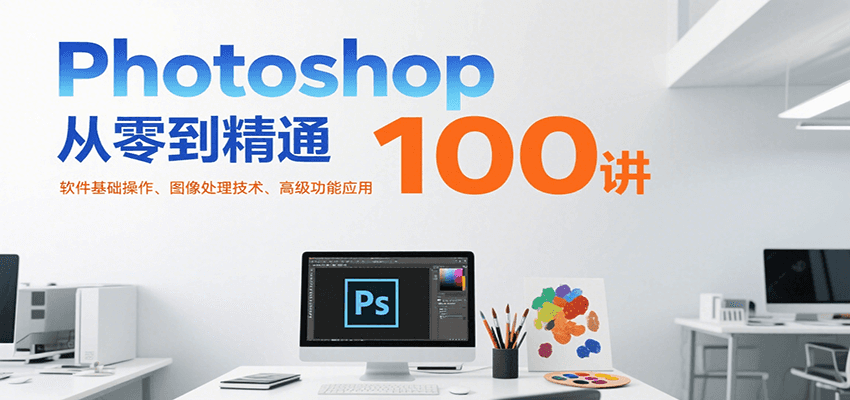 Photoshop从零到精通100讲：软件基础操作、图像处理技术、高级功能应用 - 福缘创业网