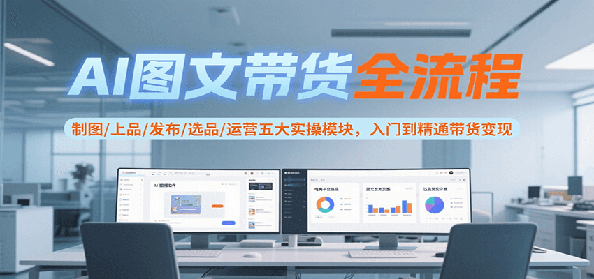 AI图文带货全流程,制图/上品/发布/选品/运营五大实操模块,入门到精通带货变现-紫橙网创项目网