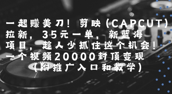 一起挣美刀!剪映(CAPCUT)拉新，35米一单，新蓝海项目，一个视频2w封顶变现(附推广入口和教学) - 冒泡网赚
