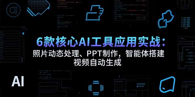 6款核心AI工具应用实战：照片动态处理、PPT制作，智能体搭建 视频自动生成 - 中创网