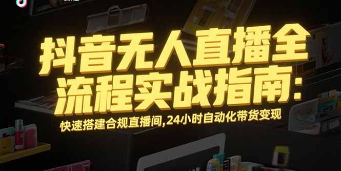 抖音无人直播全流程实战指南：快速搭建合规直播间，24小时自动化带货变现 - 中创网