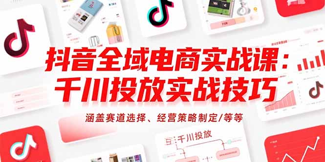 抖音全域电商实战课：千川投放实战技巧，涵盖赛道选择、经营策略制定/等等 - 中创网