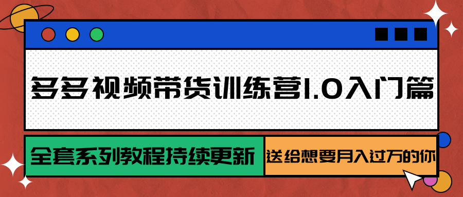 多多视频带货训练营1.0入门篇，全套系列教程持续更新，送给想要月入过万的你 - 福缘创业网