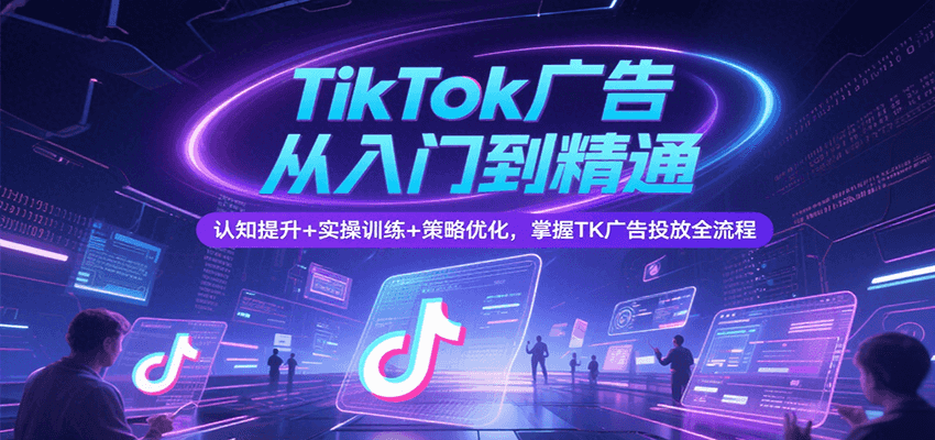 TikTok广告从入门到精通，认知提升+实操训练+策略优化，掌握TK广告投放全流程 - 福缘创业网