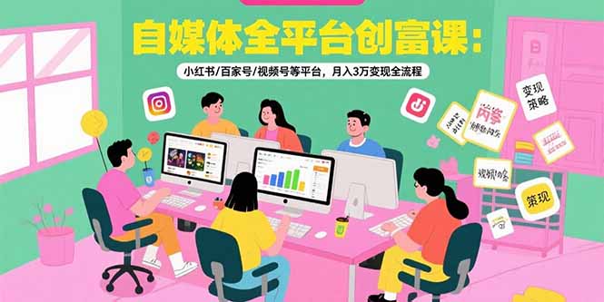 自媒体全平台创富课：小红书/百家号/视频号等平台，月入3万变现全流程 - 中创网