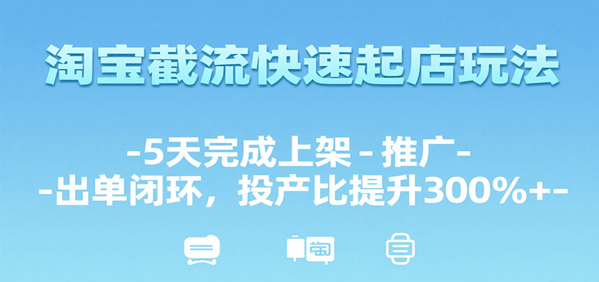 淘宝截流快速起店玩法，5天完成上架-推广-出单闭环，投产比提升300%+ - 福缘创业网