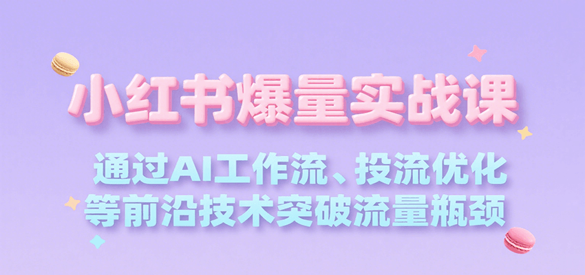 小红书爆量实战课，通过AI工作流、投流优化等前沿技术突破流量瓶颈 - 福缘创业网