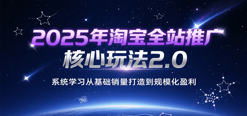 2025年淘宝全站推广核心玩法2.0，系统学习从基础销量打造到规模化盈利 - 福缘创业网