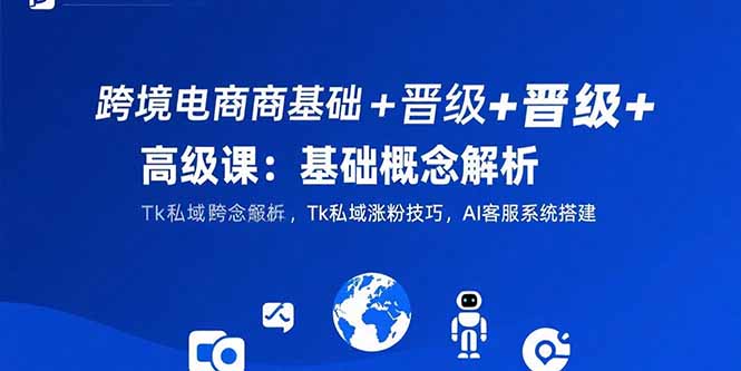 跨境电商基础+晋级+高级课：基础概念解析,Tk私域涨粉技巧,AI客服系统搭建 - 中创网