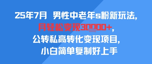 25年7月男性中老年s粉新玩法，月轻松变现3W+，公转私高转化变现项目，小白简单复制好上手 - 冒泡网赚