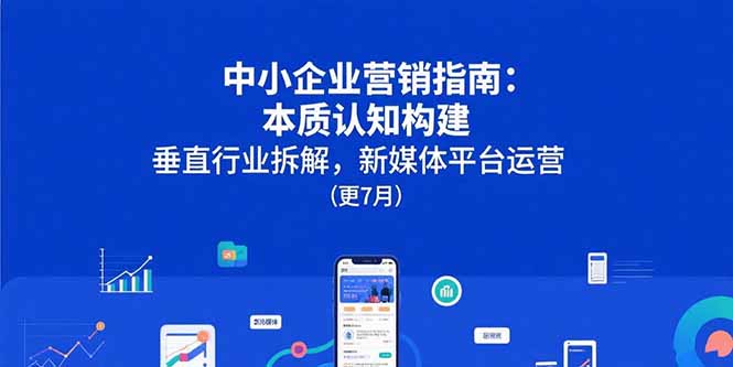 中小企业营销指南：本质认知构建，垂直行业拆解，新媒体平台运营(更7月) - 中创网