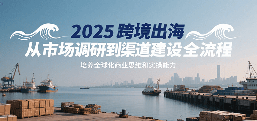 2025跨境出海从市场调研到渠道建设全流程,培养全球化商业思维和实操能力-紫橙网创项目网