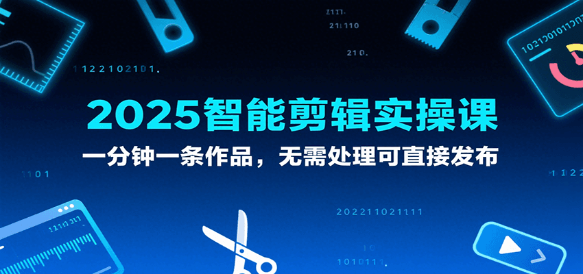 2025智能剪辑实操课，一分钟一条作品，无需处理可直接发布 - 福缘创业网