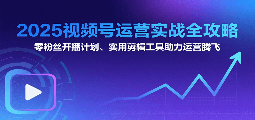 2025视频号运营实战全攻略：零粉丝开播计划、起号到到变现思维逻辑方法 - 福缘创业网