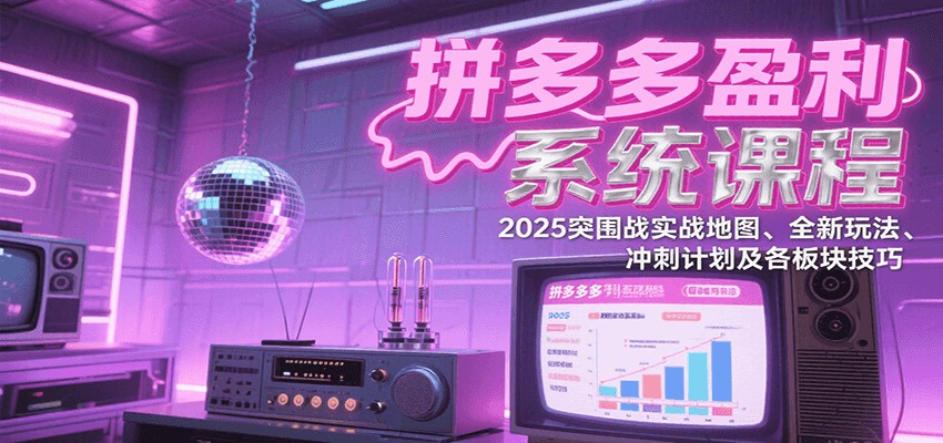 拼多多盈利系统课：2025突围战实战地图、全新玩法、冲刺计划及各板块技巧 - 福缘创业网