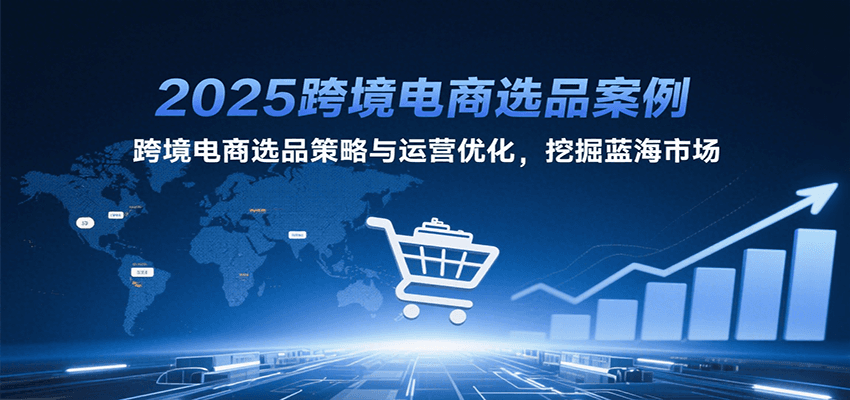 2025跨境电商选品案例，跨境电商选品策略与运营优化，挖掘蓝海市场 - 福缘创业网