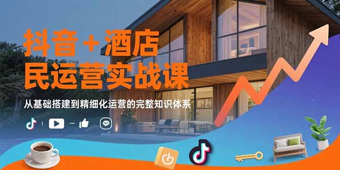 抖音+酒店民宿运营实战课：从基础搭建到精细化运营的完整知识体系 - 中创网