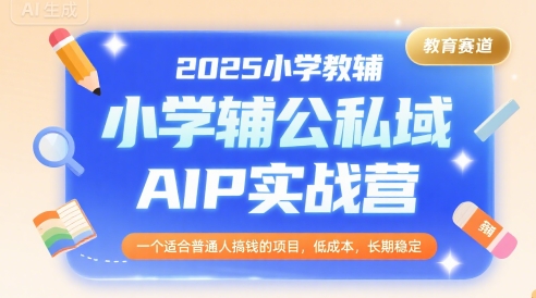 2025小学教辅公私域AIP实战营，一个适合普通人搞钱的项目，低成本，长期稳定 - 冒泡网赚