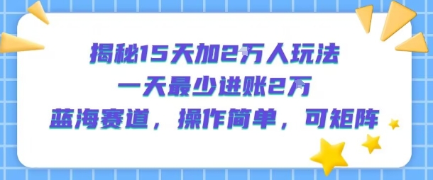 揭秘15天加2W人玩法，一天最少2万进账，蓝海赛道，操作简单，可矩阵 - 冒泡网赚