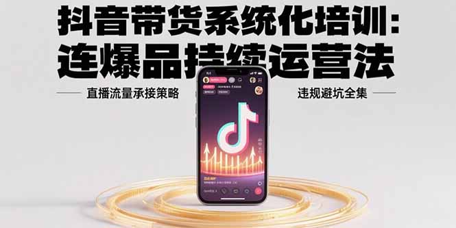 抖音带货系统化培训：连爆品持续运营法，直播流量承接策略，违规避坑全集 - 中创网
