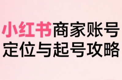 小红书电商全链路实战从定位到爆单，系统拆解小红书商家起号全流程 - 冒泡网赚