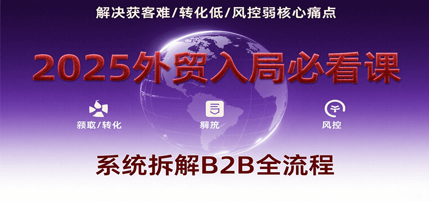 2025外贸入局必看课，系统拆解B2B全流程，解决获客难、转化低、风控弱等核心痛点 - 福缘创业网