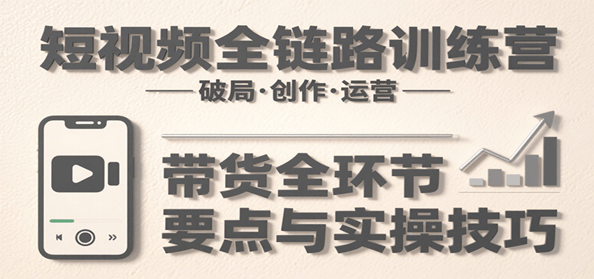 短视频全链路训练营：含破局、创作、运营、带货等多方面，详解各环节要点与实操技巧 - 福缘创业网