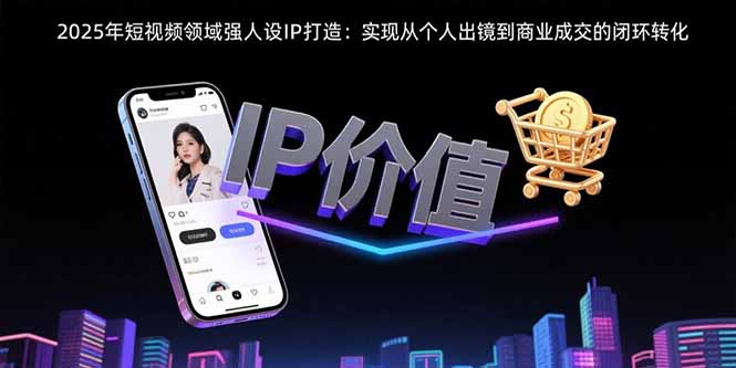 2025年短视频领域人设IP打造：实现从个人出镜到商业成交的闭环转化 - 中创网