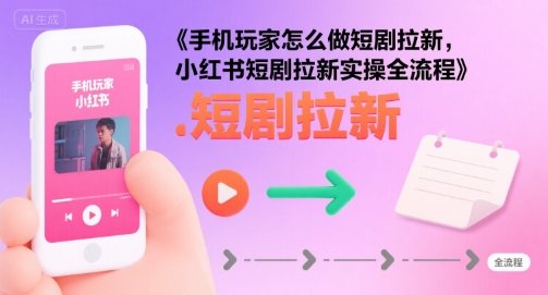 手机玩家怎么做短剧拉新，小红书短剧拉新实操全流程 - 冒泡网赚