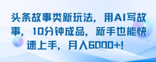 头条故事类新玩法，用AI写故事，10分钟成品，新手也能快速上手，月入6k+ - 冒泡网赚